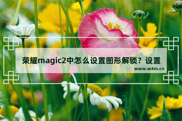 荣耀magic2中怎么设置图形解锁？设置图形解锁的方法说明