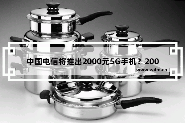 中国电信将推出2000元5G手机？2000元5G手机推出时间说明