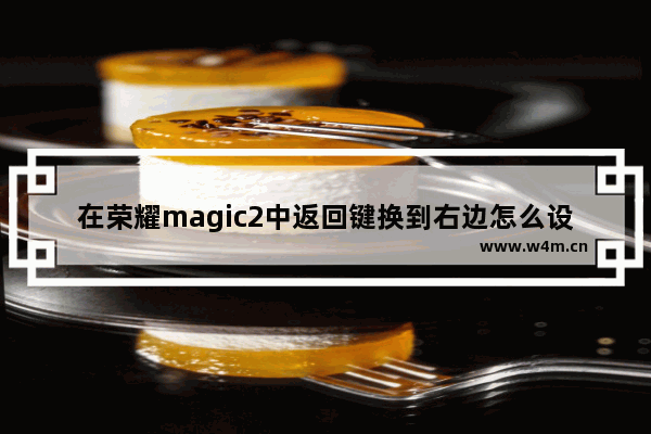 在荣耀magic2中返回键换到右边怎么设置？返回键换到右边设置方法介绍