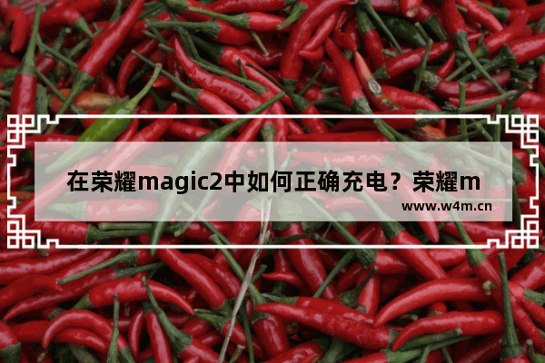 在荣耀magic2中如何正确充电？荣耀magic2正确充电步骤分享