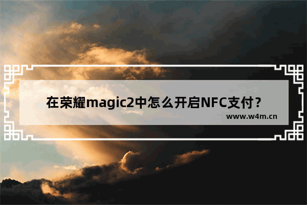 在荣耀magic2中怎么开启NFC支付？NFC支付开启方法介绍