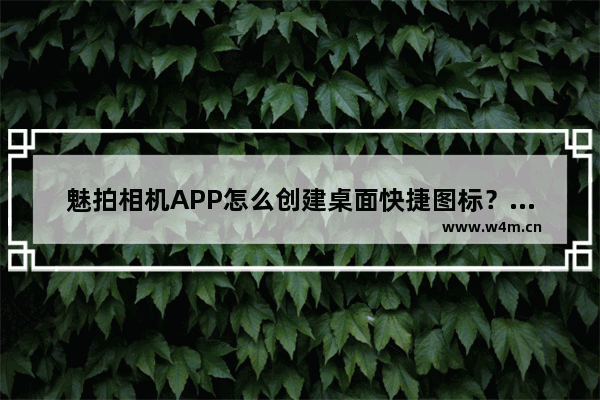 魅拍相机APP怎么创建桌面快捷图标？创建桌面快捷图标的方法说明