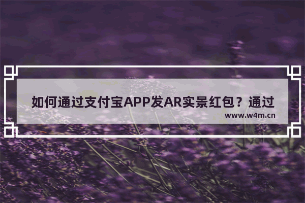 如何通过支付宝APP发AR实景红包？通过支付宝发AR实景红包的方法说明