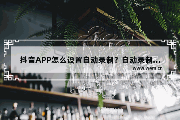 抖音APP怎么设置自动录制？自动录制设置流程一览