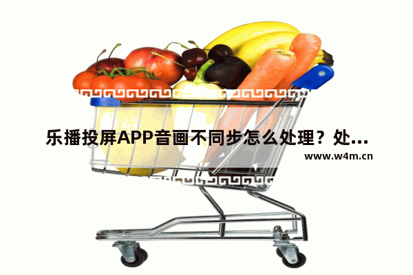 乐播投屏APP音画不同步怎么处理？处理音画不同步的方法介绍