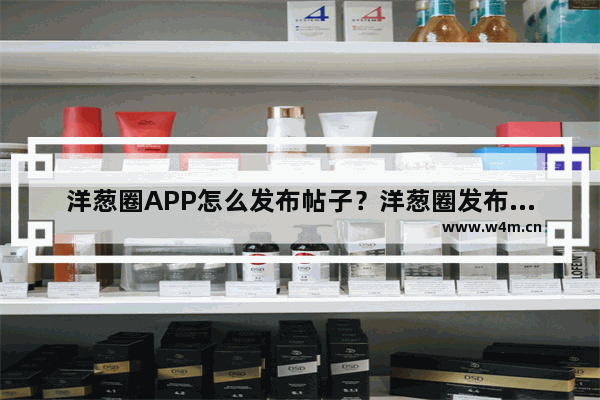 洋葱圈APP怎么发布帖子？洋葱圈发布帖子方法说明