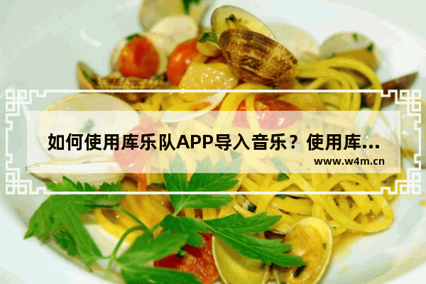 如何使用库乐队APP导入音乐？使用库乐队导入音乐的方法说明