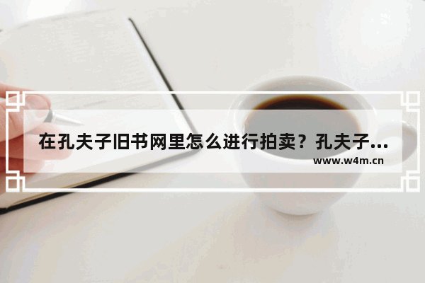 在孔夫子旧书网里怎么进行拍卖？孔夫子旧书网拍卖方法讲解