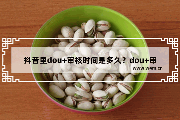 抖音里dou+审核时间是多久？dou+审核时间介绍