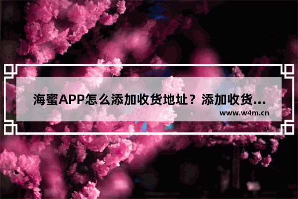 海蜜APP怎么添加收货地址？添加收货地址的方法分享