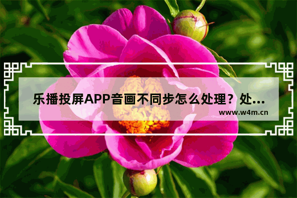 乐播投屏APP音画不同步怎么处理？处理音画不同步的方法讲解