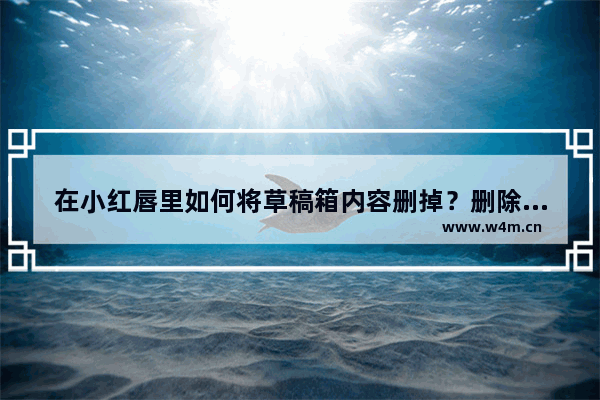 在小红唇里如何将草稿箱内容删掉？删除草稿箱内容的方法介绍