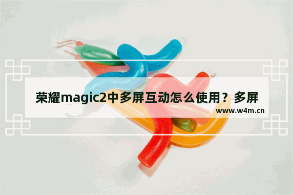 荣耀magic2中多屏互动怎么使用？多屏互动使用方法讲解