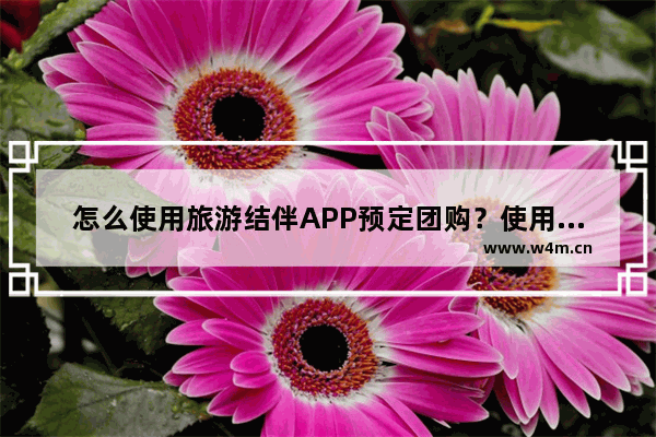 怎么使用旅游结伴APP预定团购？使用旅游结伴预定团购的方法说明