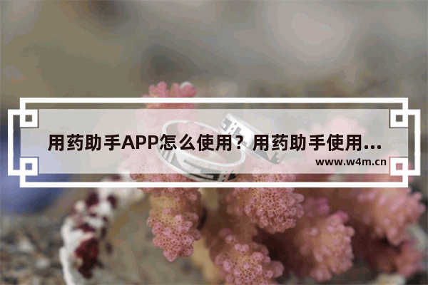 用药助手APP怎么使用？用药助手使用方法讲解