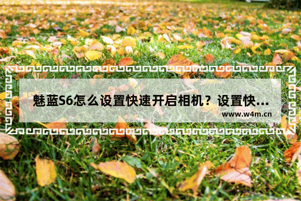 魅蓝S6怎么设置快速开启相机？设置快速开启相机的方法介绍