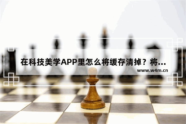 在科技美学APP里怎么将缓存清掉？将缓存清掉的方法说明