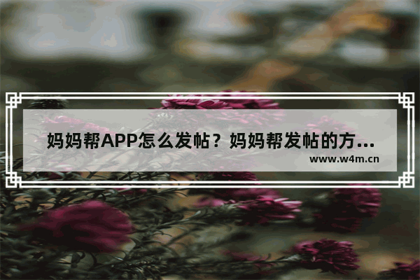 妈妈帮APP怎么发帖？妈妈帮发帖的方法说明