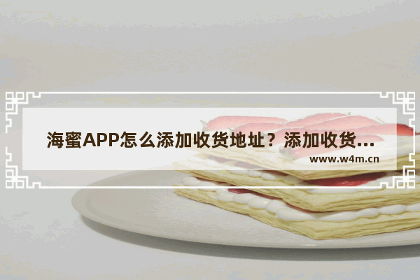 海蜜APP怎么添加收货地址？添加收货地址的操作方法说明