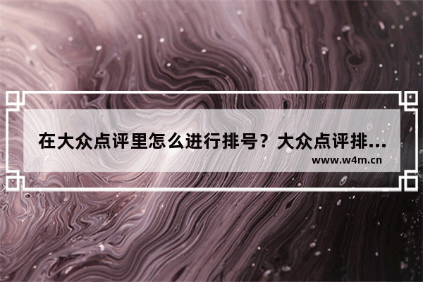 在大众点评里怎么进行排号？大众点评排号的方法说明