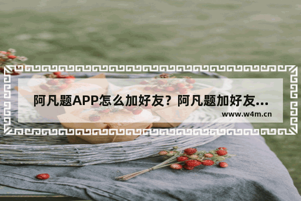 阿凡题APP怎么加好友？阿凡题加好友技巧分享