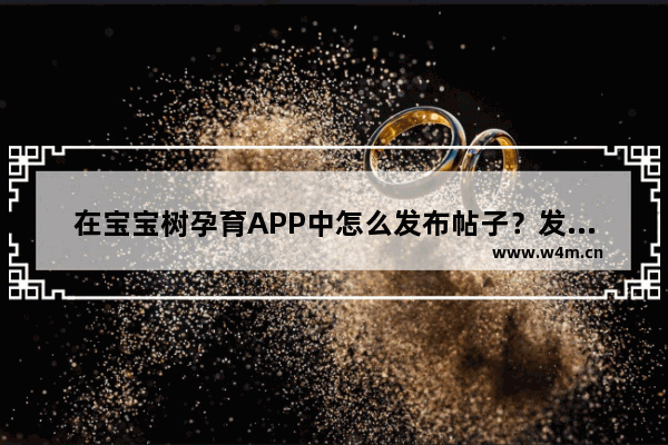 在宝宝树孕育APP中怎么发布帖子？发布帖子的技巧分享