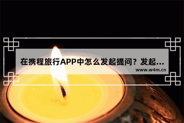 在携程旅行APP中怎么发起提问？发起提问步骤一览