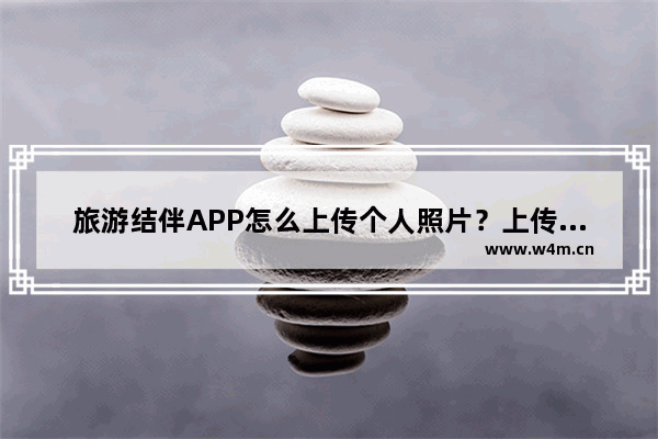 旅游结伴APP怎么上传个人照片？上传个人照片的步骤一览