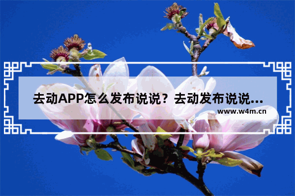 去动APP怎么发布说说？去动发布说说流程一览