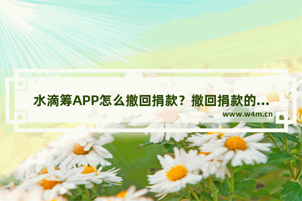 水滴筹APP怎么撤回捐款？撤回捐款的步骤一览