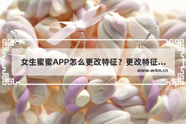 女生蜜蜜APP怎么更改特征？更改特征的方法一览