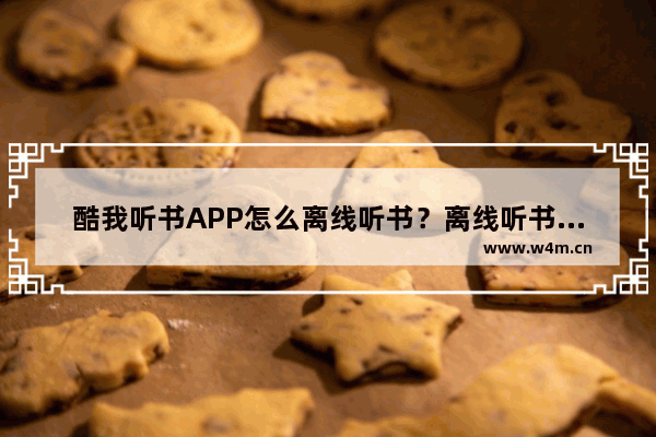 酷我听书APP怎么离线听书？离线听书方式一览