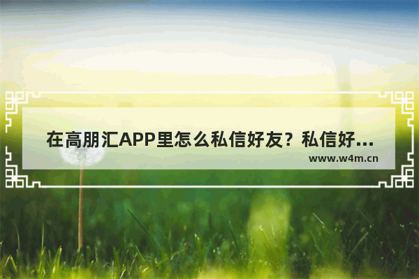 在高朋汇APP里怎么私信好友？私信好友的方法说明