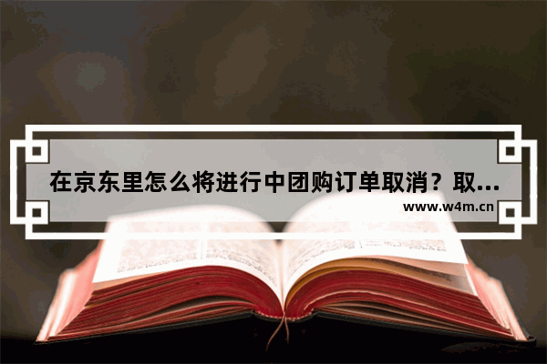 在京东里怎么将进行中团购订单取消？取消团购订单的步骤一览