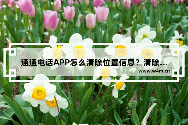 通通电话APP怎么清除位置信息？清除位置信息的方法说明