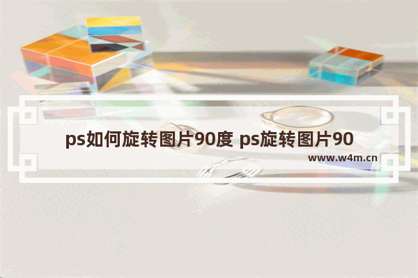 ps如何旋转图片90度 ps旋转图片90度图文步骤