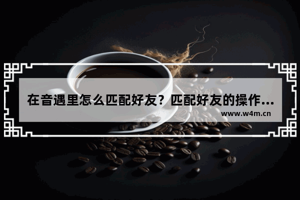 在音遇里怎么匹配好友？匹配好友的操作流程介绍