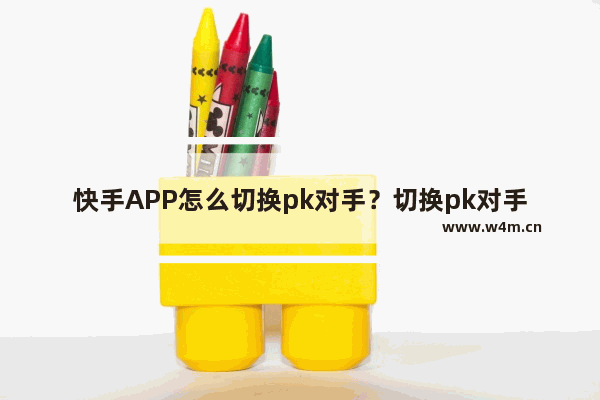 快手APP怎么切换pk对手？切换pk对手的方法说明