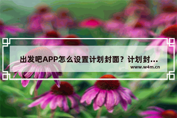 出发吧APP怎么设置计划封面？计划封面设置方法一览