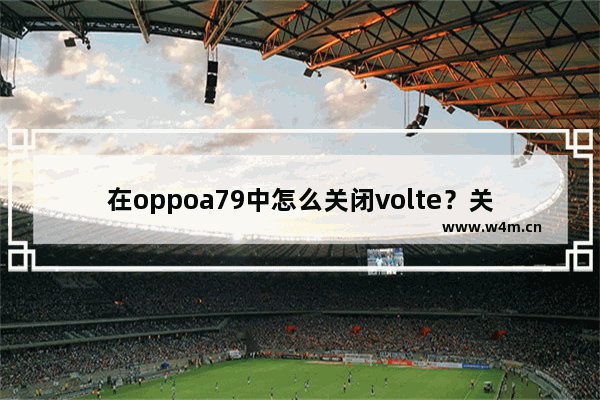 在oppoa79中怎么关闭volte？关闭volte的具体方法说明