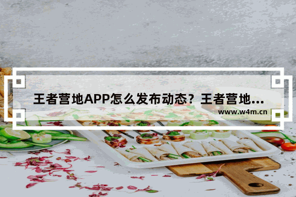 王者营地APP怎么发布动态？王者营地发布动态的方法说明