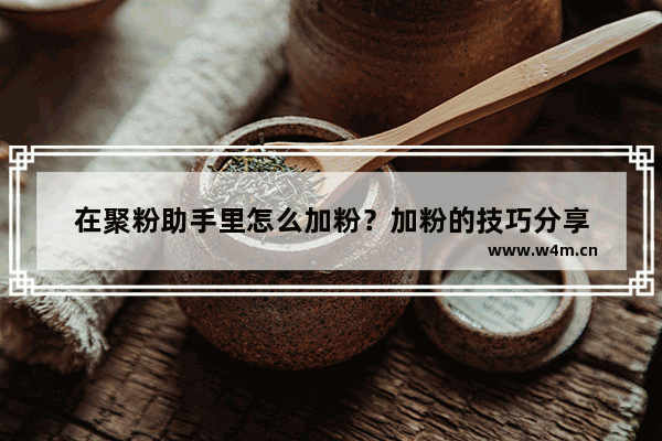 在聚粉助手里怎么加粉？加粉的技巧分享