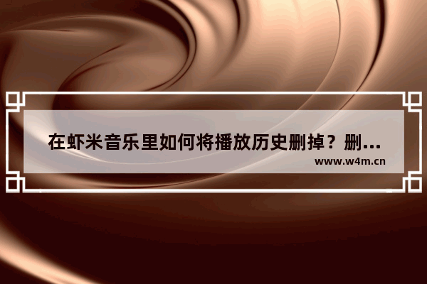 在虾米音乐里如何将播放历史删掉？删除播放历史的方法说明