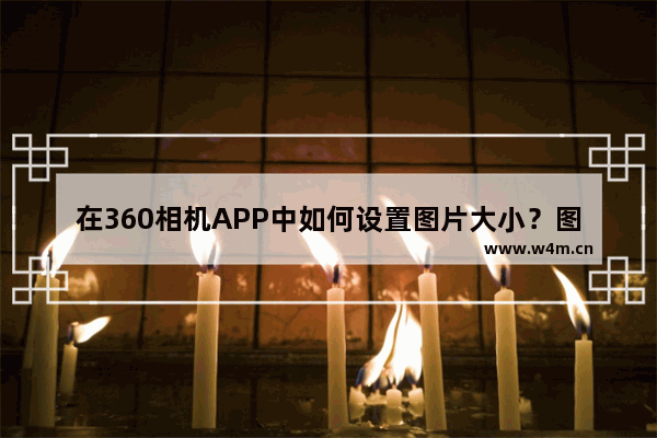 在360相机APP中如何设置图片大小？图片大小设置方法说明