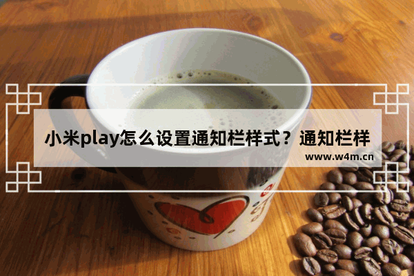 小米play怎么设置通知栏样式？通知栏样式设置技巧分享