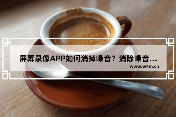 屏幕录像APP如何消掉噪音？消除噪音的方法讲解