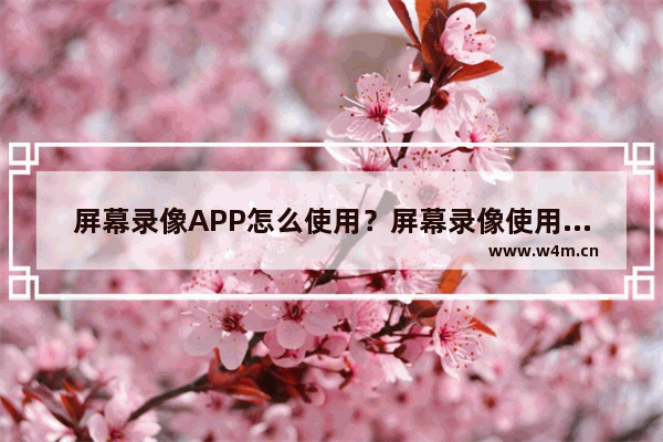 屏幕录像APP怎么使用？屏幕录像使用方法一览