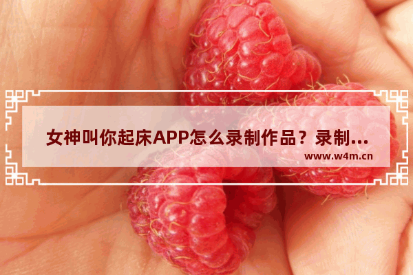 女神叫你起床APP怎么录制作品？录制作品的方法介绍