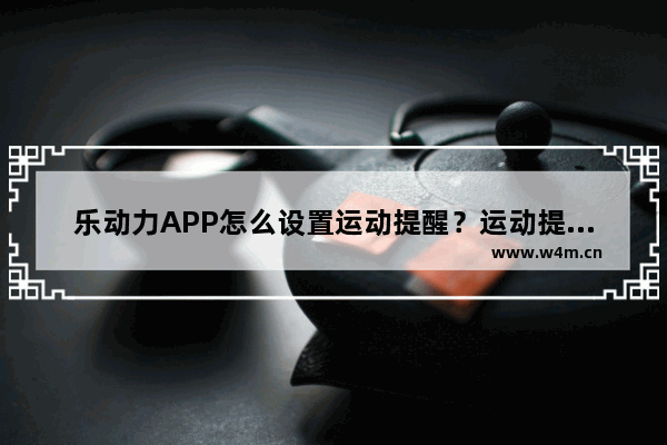 乐动力APP怎么设置运动提醒？运动提醒设置步骤一览