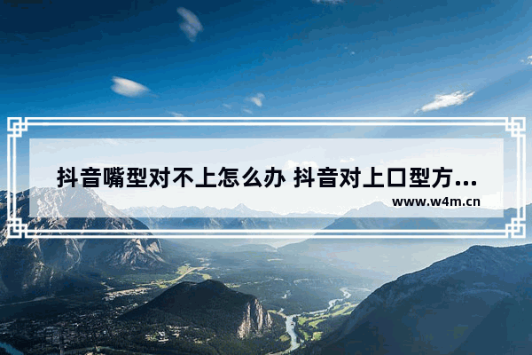 抖音嘴型对不上怎么办 抖音对上口型方式全览